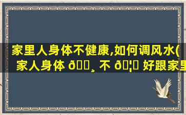 家里人身体不健康,如何调风水(家人身体 🌸 不 🦄 好跟家里什么风水有关)